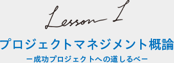 Lesson1 プロジェクトマネジメント概論 −成功プロジェクトへの道しるべ−