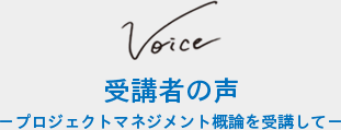 受講者の声 −プロジェクトマネジメント概論を受講して−