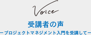 受講者の声 −プロジェクトマネジメント概論を受講して−