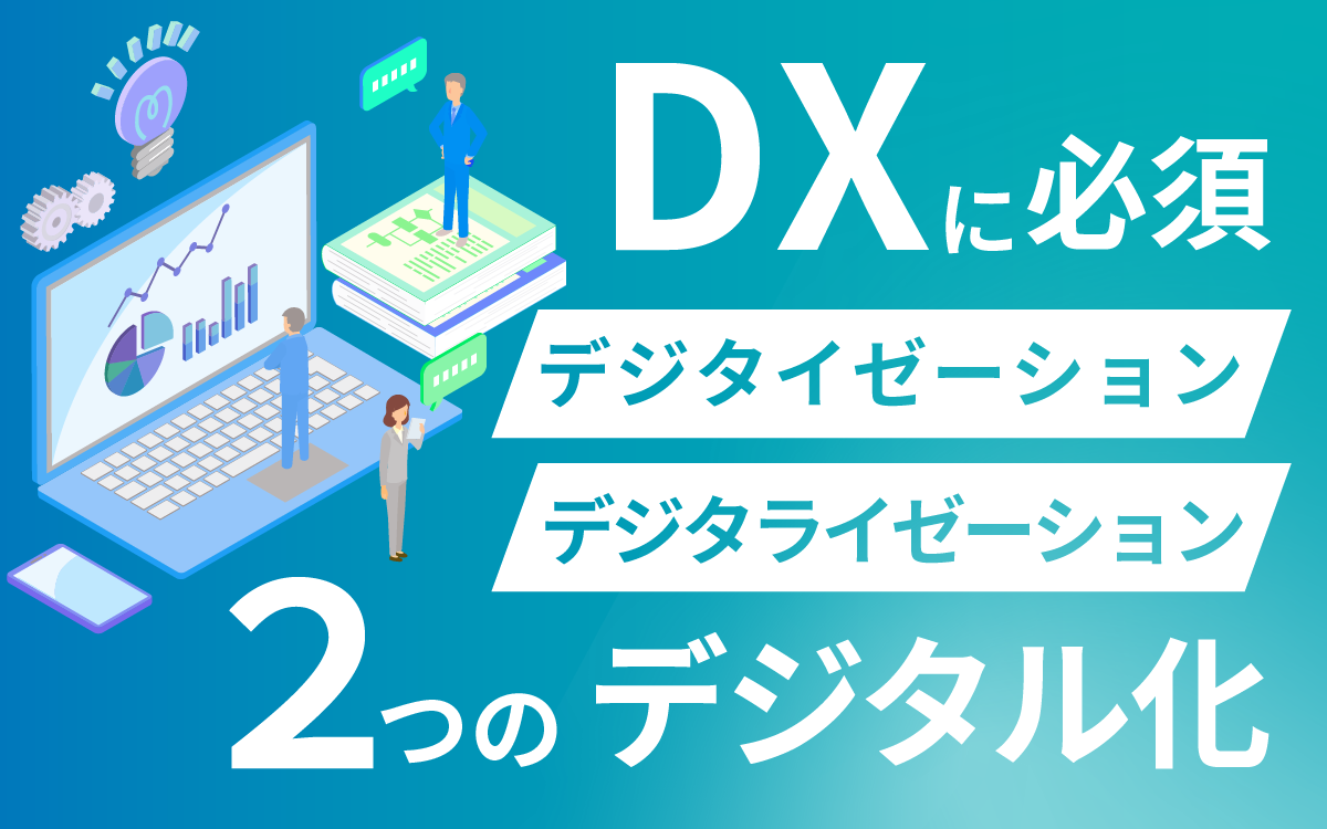 デジタイゼーション、デジタライゼーションとは？DXに必須の「2つのデジタル化」を解説
