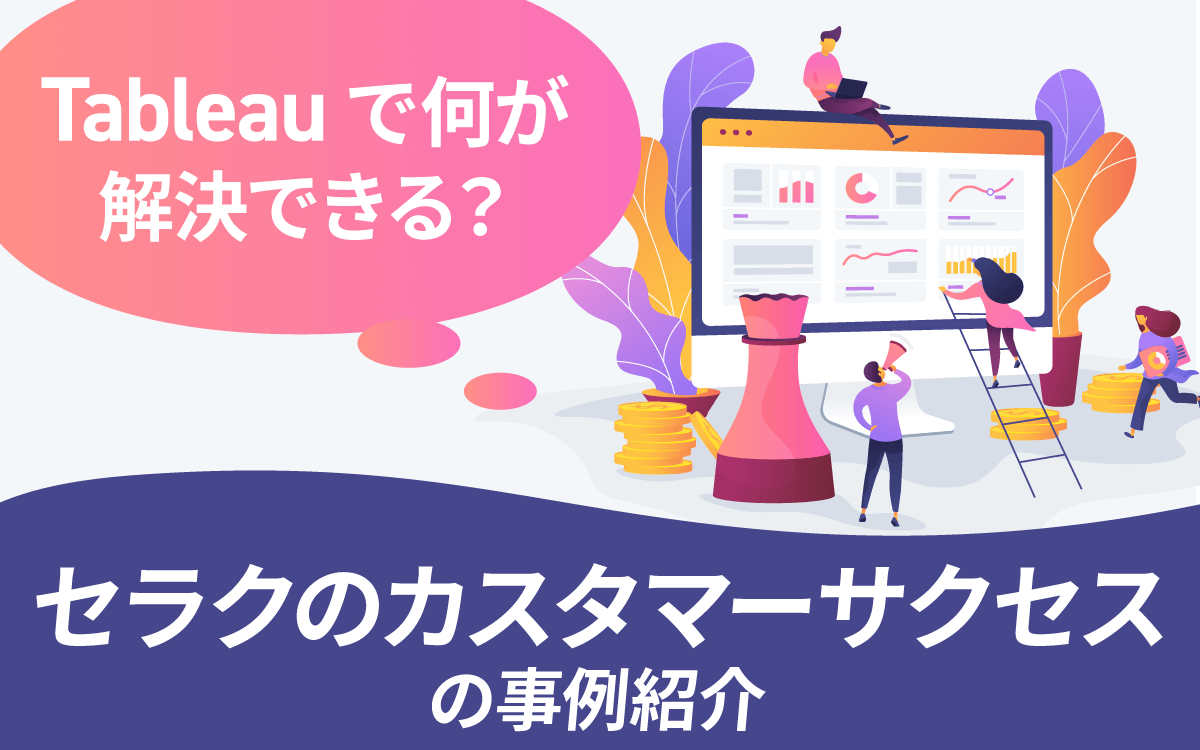 Tableauで何が解決できる？セラクのカスタマーサクセスの事例紹介