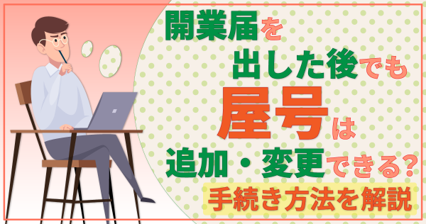 開業届を出した後でも屋号は追加・変更できる？手続き方法を解説