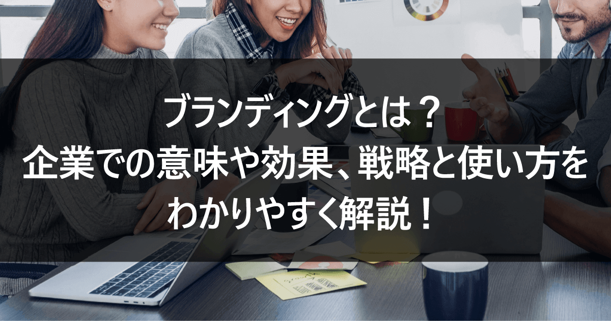 ブランディングとは？企業での意味や効果、戦略と使い方をわかりやすく解説！