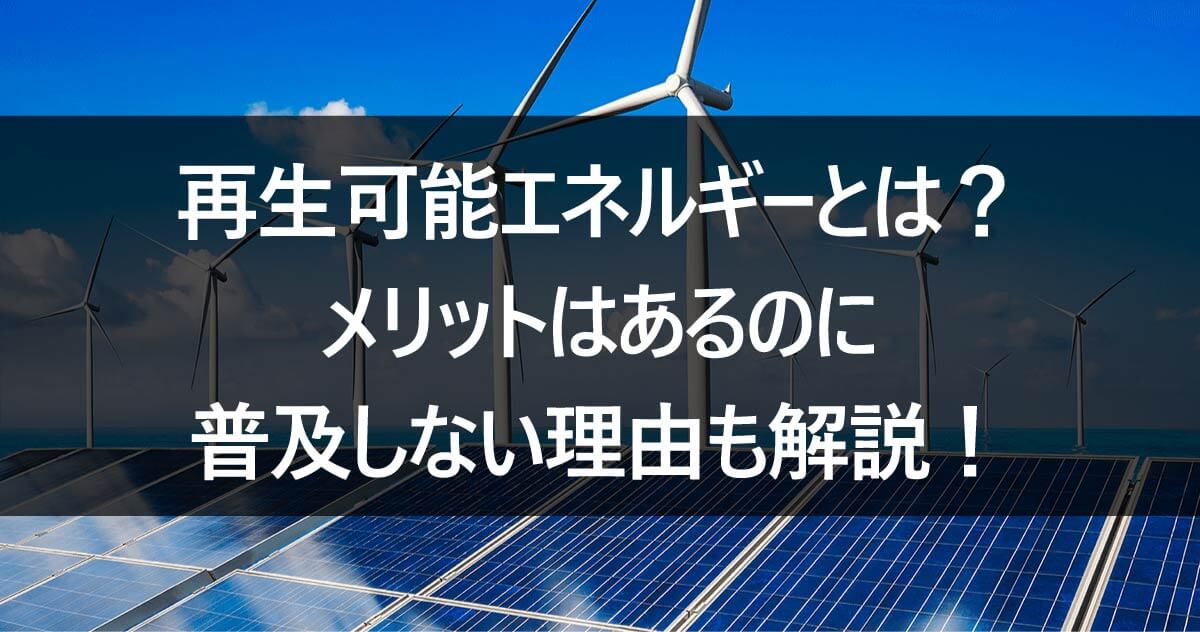 再生可能エネルギーとは？メリットはあるのに普及しない理由も解説！