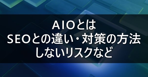 AIOとは　SEOとの違い・対策の方法・しないリスクなど