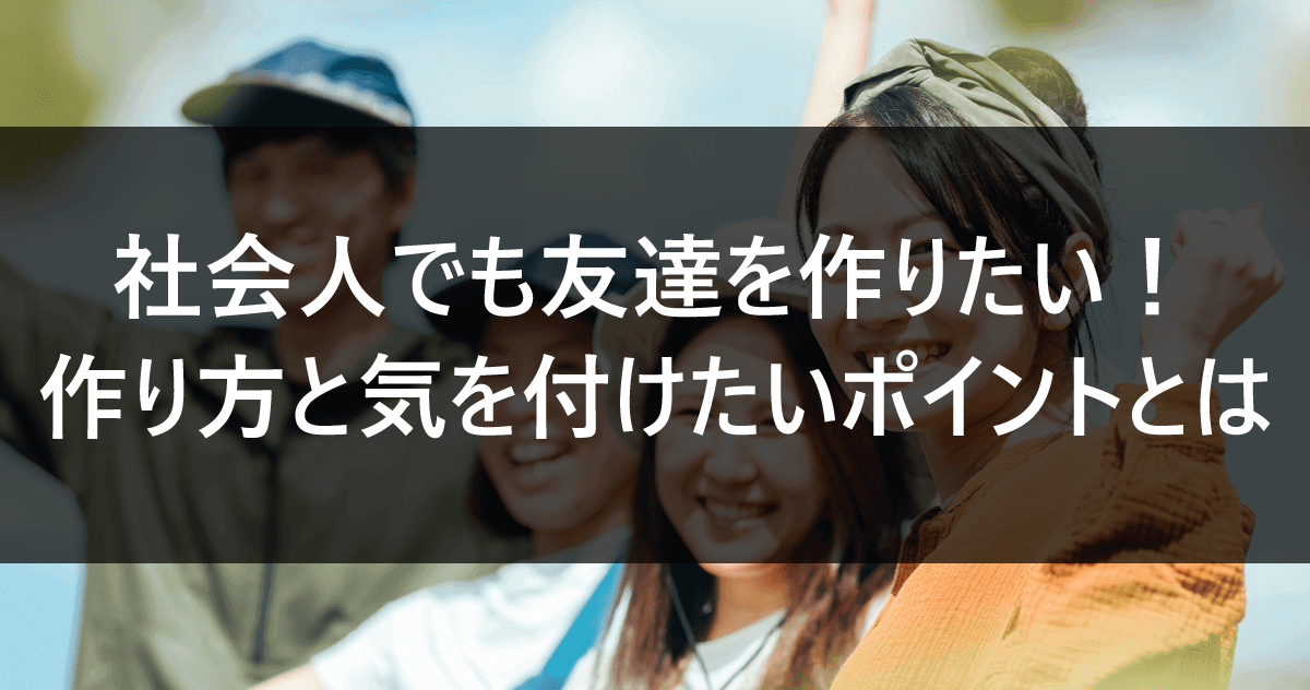 社会人でも友達を作りたい！作り方と気を付けたいポイントとは