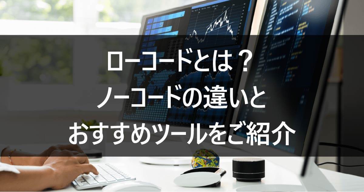 ローコードとは？ノーコードの違いとおすすめツールをご紹介