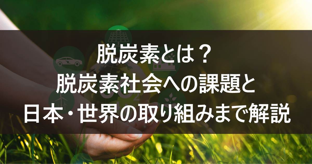 脱炭素とは？脱炭素社会への課題と日本・世界の取り組みまで解説