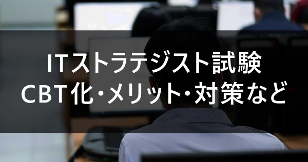ITストラテジスト試験｜CBT化・メリット・対策など