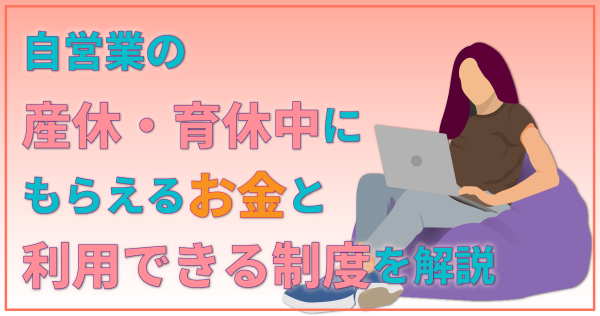 自営業の産休・育休中にもらえるお金と利用できる制度を解説