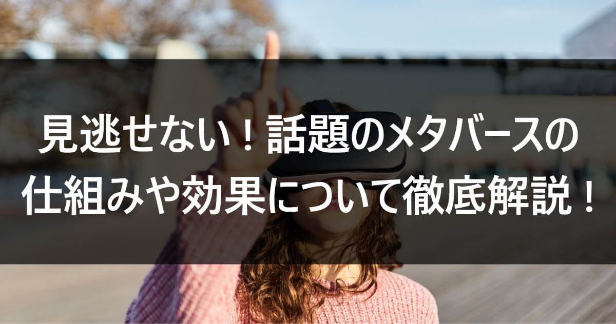 見逃せない! 話題のメタバースの仕組みや効果について徹底解説!