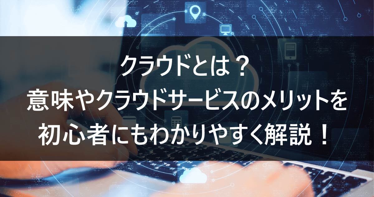 クラウドとは？意味やクラウドサービスのメリットを初心者にもわかりやすく解説！