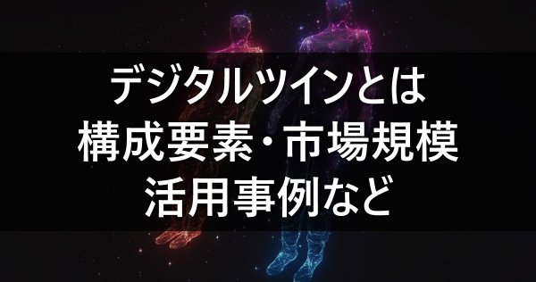 デジタルツインとは　構成要素・市場規模・活用事例など