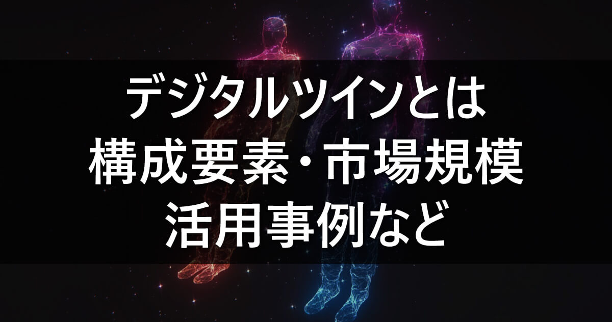 デジタルツインとは　構成要素・市場規模・活用事例など