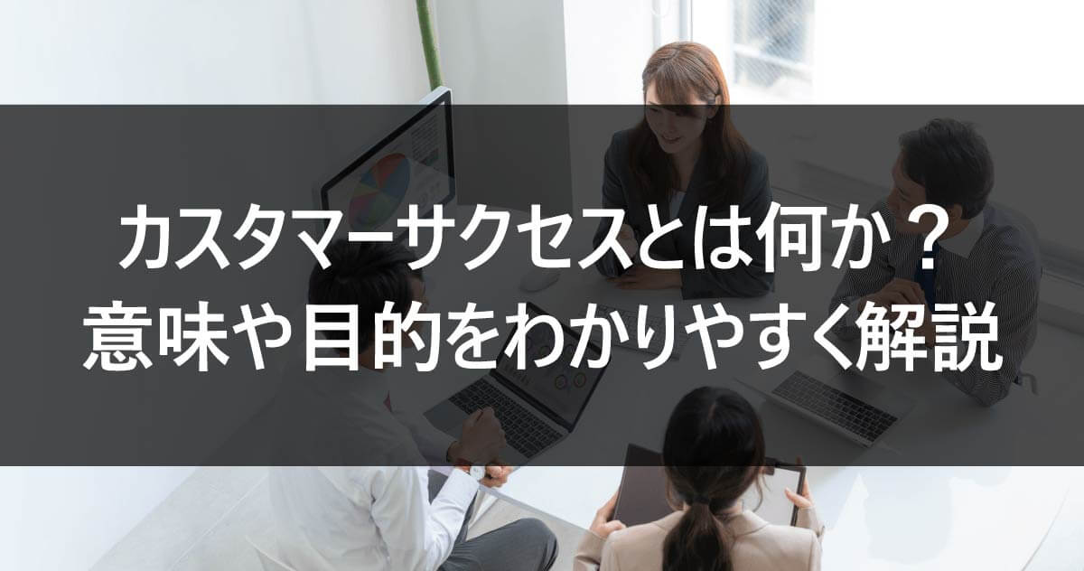 カスタマーサクセスとは何か？意味や目的をわかりやすく解説