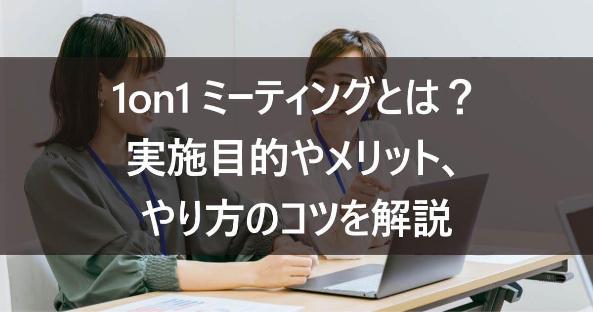 1on1ミーティングとは？実施目的やメリット、やり方のコツを解説