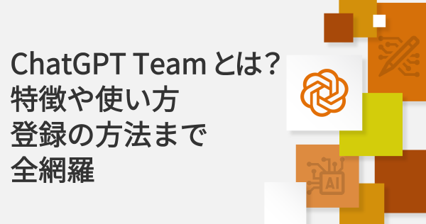 ChatGPT Teamとは？特徴や使い方、登録の方法まで全網羅