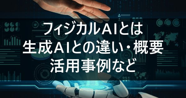 フィジカルAIとは｜概要・生成AIとの違い・活用事例など