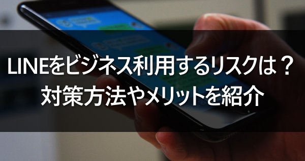 LINEをビジネス利用するリスクは？対策方法やメリットを紹介