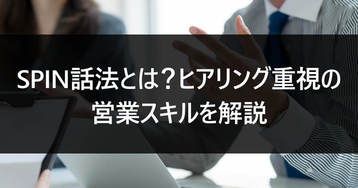 SPIN話法とは？ヒアリング重視の営業スキルを解説