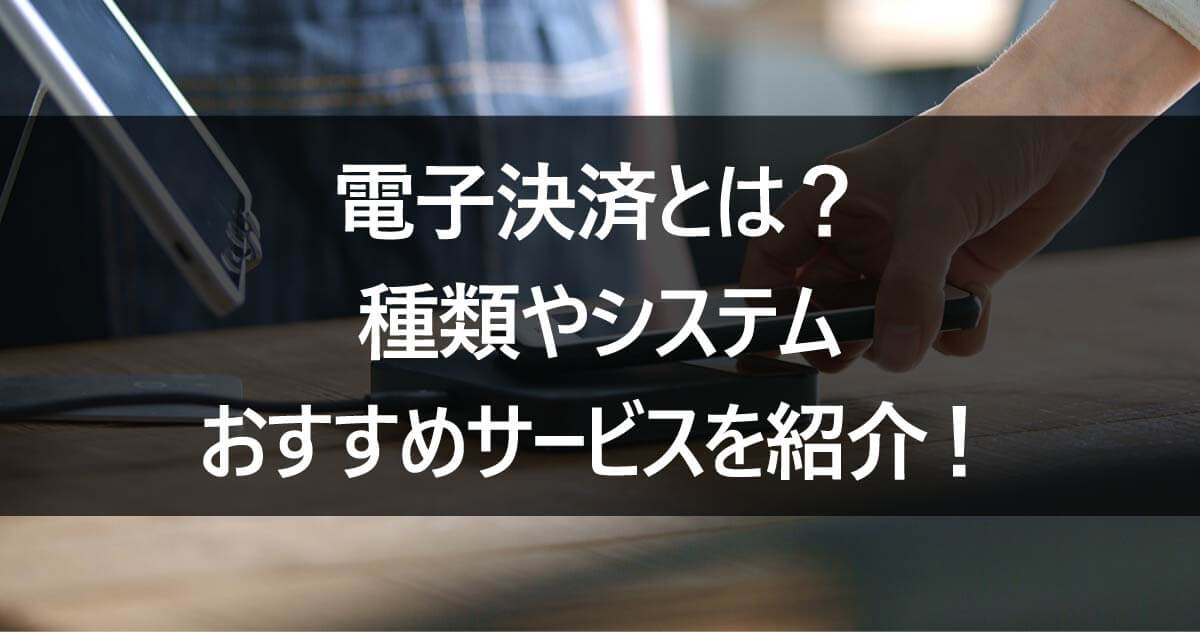 電子決済とは？ 種類やシステム・おすすめサービスを紹介！