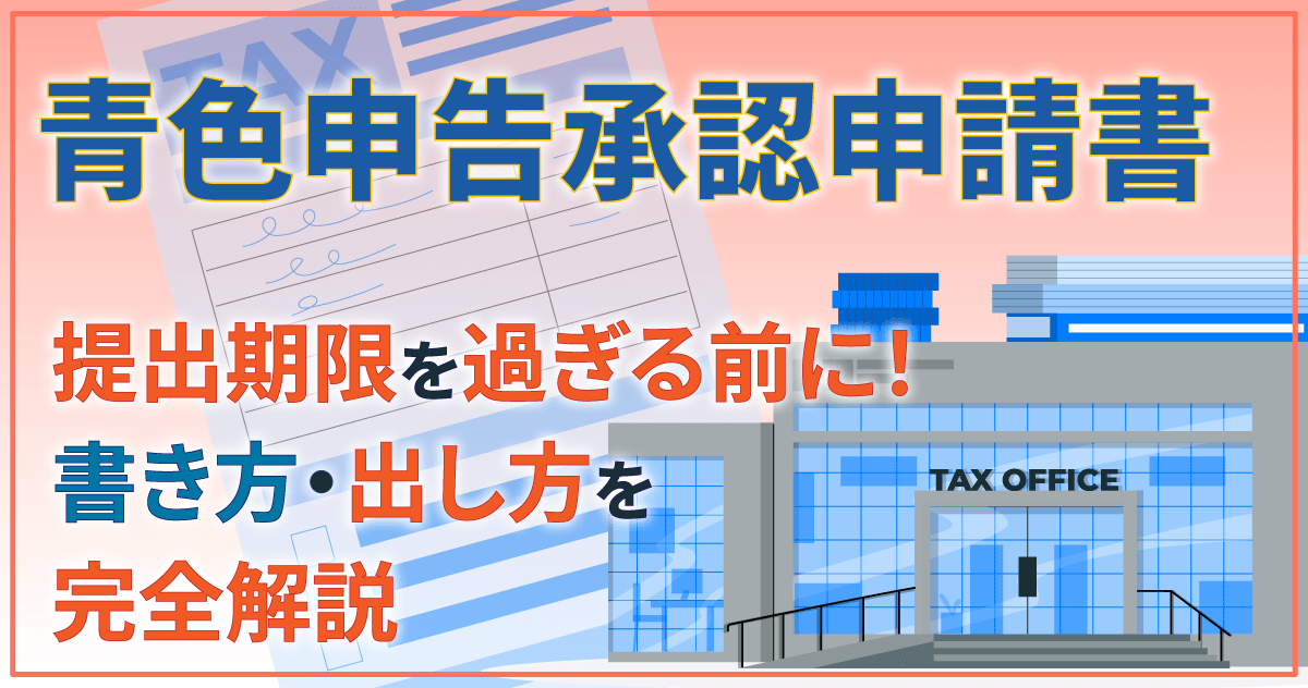 【青色申告承認申請書】提出期限を過ぎる前に!書き方・出し方を完全解説