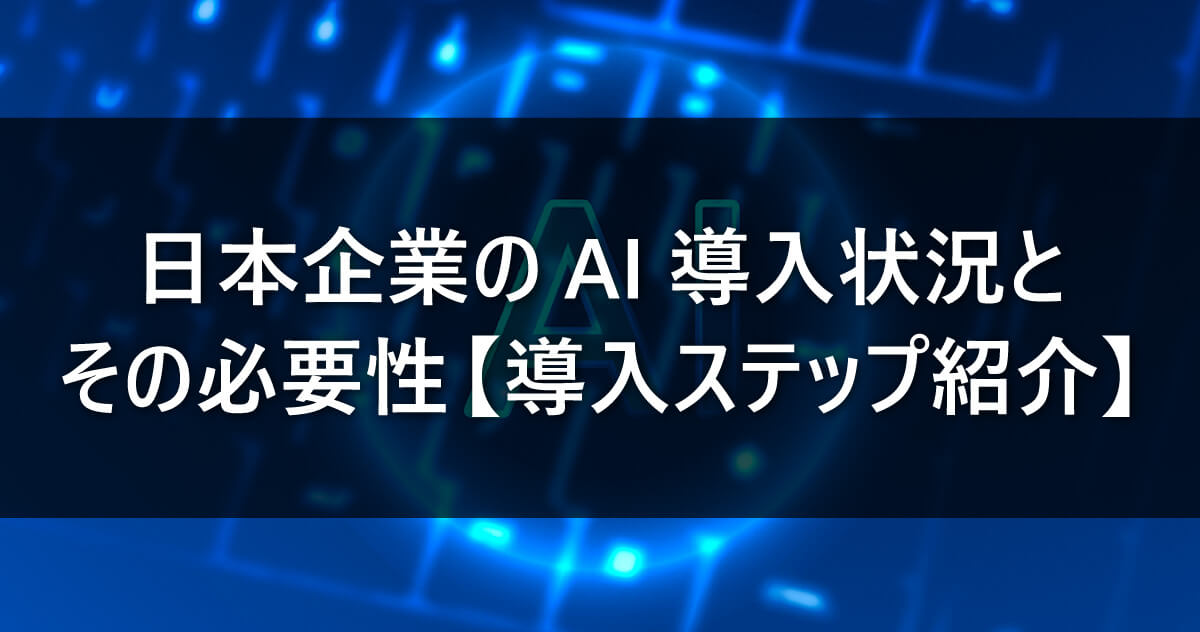 日本企業のAI導入状況とその必要性【導入ステップ紹介】