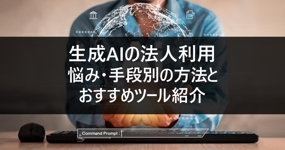 生成AIの法人利用｜悩み・手段別の方法とおすすめツール紹介