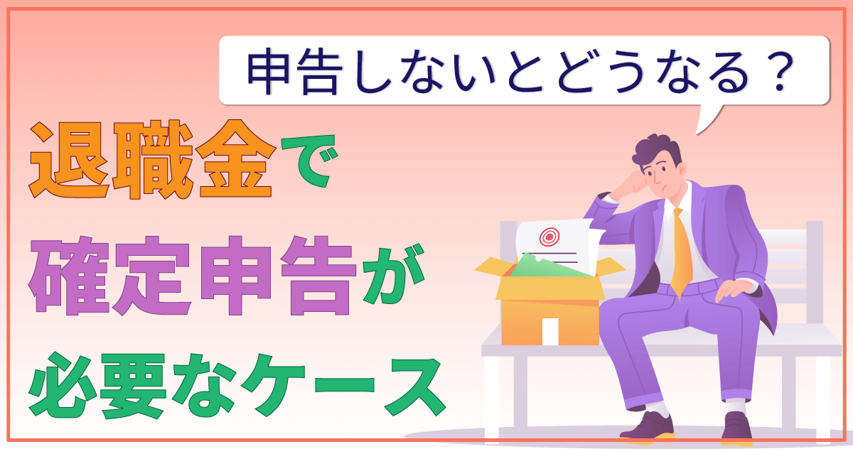 退職金で確定申告が必要なケース｜申告しないとどうなる？