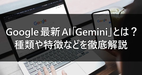 Google最新AI「Gemini」とは？種類や特徴などを徹底解説