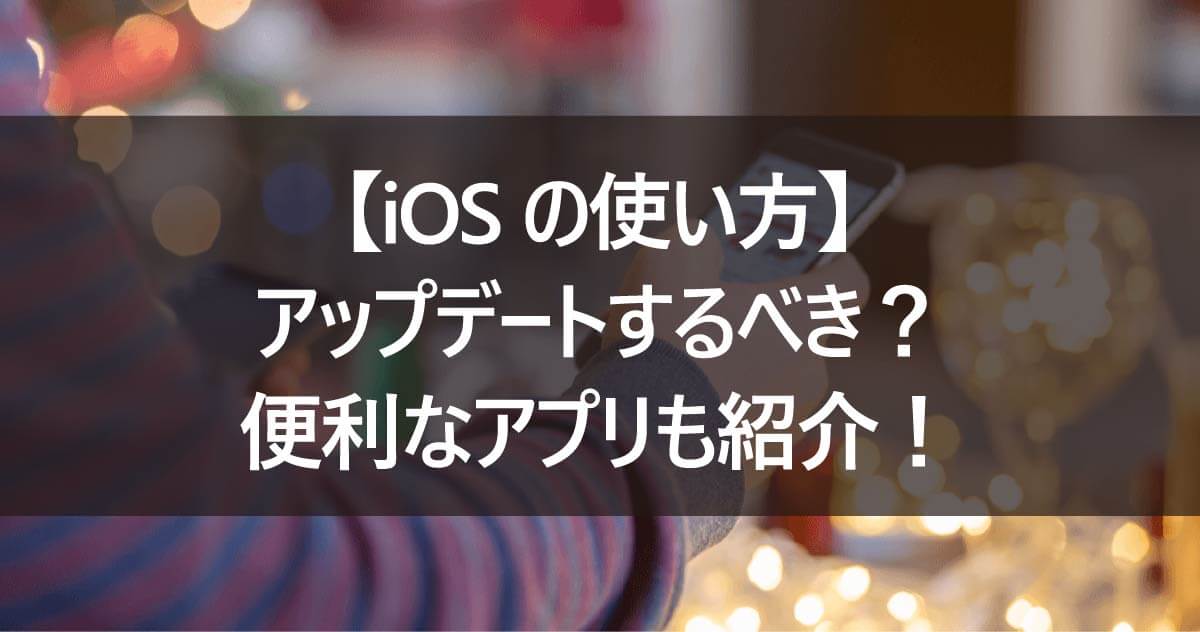 【iOSの使い方】アップデートするべき？便利なアプリも紹介！