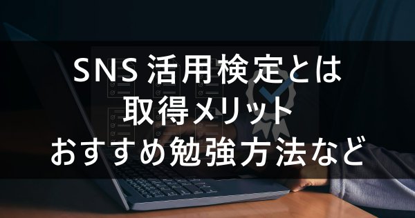 SNS活用検定とは｜取得メリット・おすすめ勉強方法など