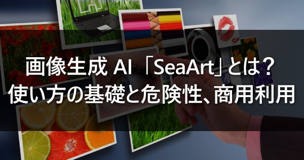 画像生成AI「SeaArt」とは？～使い方の基礎と危険性、商用利用