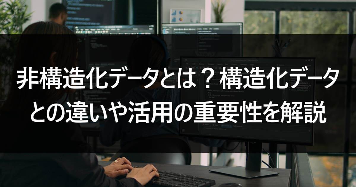 非構造化データとは？構造化データとの違いや活用の重要性を解説