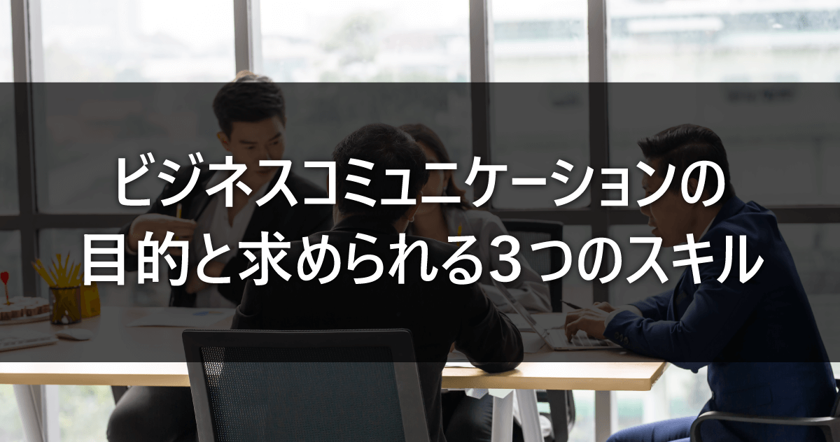 ビジネスコミュニケーションの目的と求められる3つのスキル