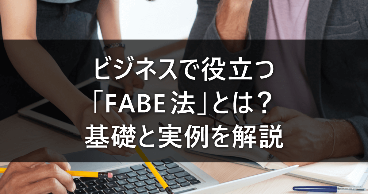 ビジネスで役立つ「FABE法」とは？基礎と実例を解説