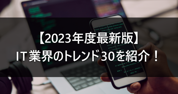【2023年度最新版】IT業界のトレンド30を紹介！