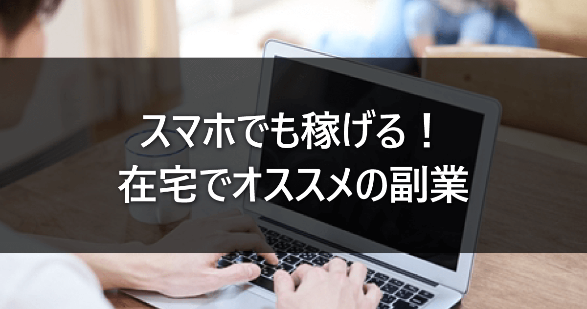 スマホでも稼げる！在宅でオススメの副業